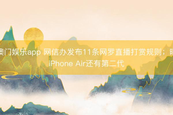 澳门娱乐app 网信办发布11条网罗直播打赏规则；曝iPhone Air还有第二代