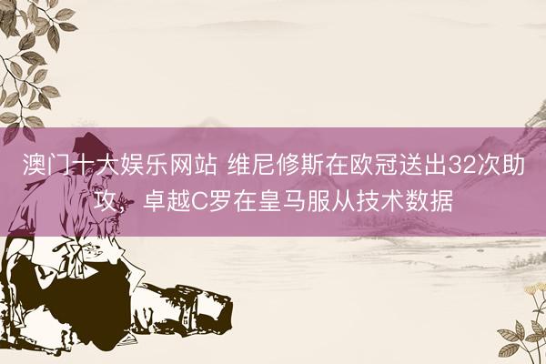 澳门十大娱乐网站 维尼修斯在欧冠送出32次助攻，卓越C罗在皇马服从技术数据
