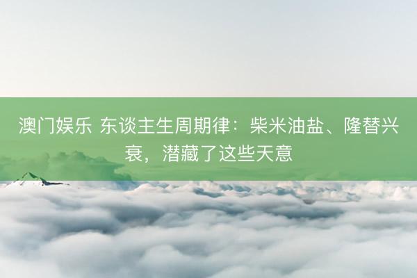 澳门娱乐 东谈主生周期律：柴米油盐、隆替兴衰，潜藏了这些天意