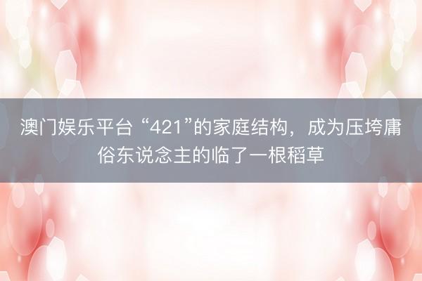 澳门娱乐平台 “421”的家庭结构，成为压垮庸俗东说念主的临了一根稻草