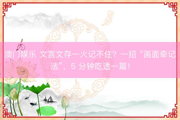 澳门娱乐 文言文存一火记不住？一招 “画面牵记法”，5 分钟吃透一篇！