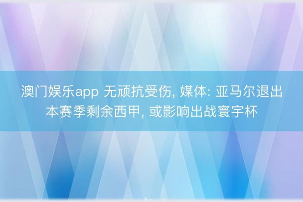澳门娱乐app 无顽抗受伤, 媒体: 亚马尔退出本赛季剩余西甲, 或影响出战寰宇杯
