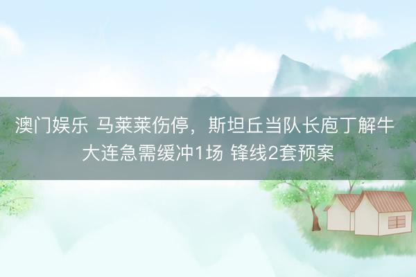 澳门娱乐 马莱莱伤停，斯坦丘当队长庖丁解牛 大连急需缓冲1场 锋线2套预案