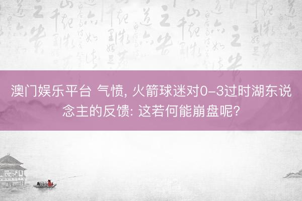 澳门娱乐平台 气愤, 火箭球迷对0-3过时湖东说念主的反馈: 这若何能崩盘呢?