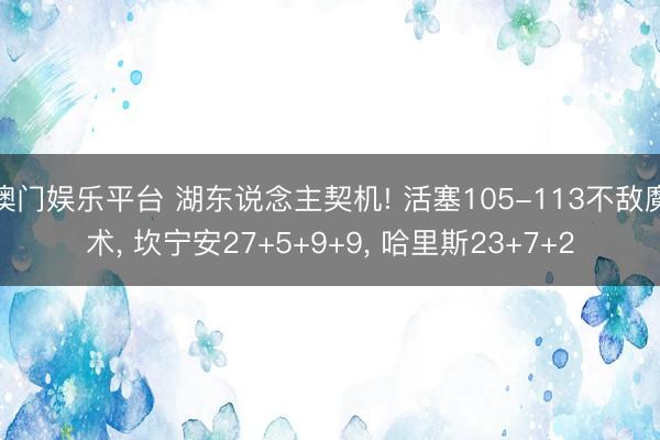 澳门娱乐平台 湖东说念主契机! 活塞105-113不敌魔术, 坎宁安27+5+9+9, 哈里斯23+7+2