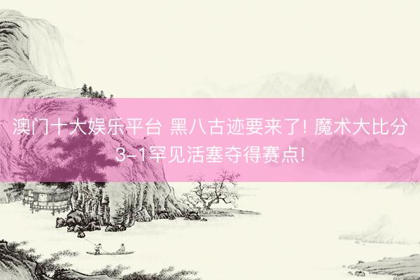 澳门十大娱乐平台 黑八古迹要来了! 魔术大比分3-1罕见活塞夺得赛点!