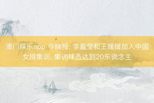 澳门娱乐app 今晚报: 李盈莹和王媛媛加入中国女排集训, 集训球员达到20东说念主