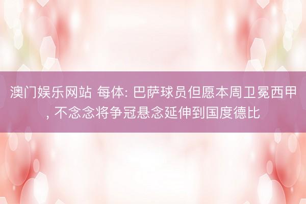澳门娱乐网站 每体: 巴萨球员但愿本周卫冕西甲, 不念念将争冠悬念延伸到国度德比