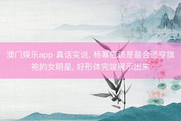 澳门娱乐app 真话实说, 杨幂应该是最合适穿旗袍的女明星, 好形体完竣展示出来
