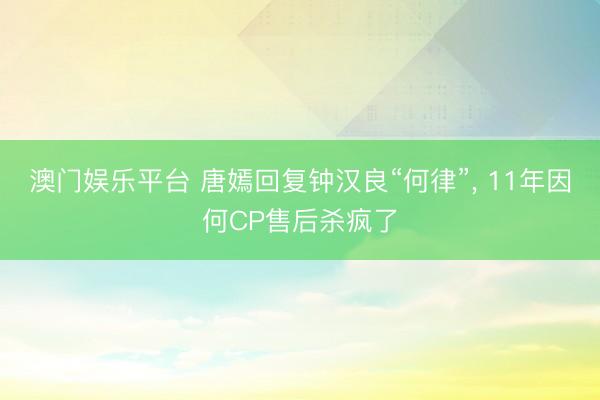 澳门娱乐平台 唐嫣回复钟汉良“何律”, 11年因何CP售后杀疯了