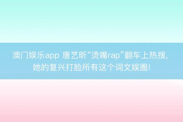 澳门娱乐app 唐艺昕“烫嘴rap”翻车上热搜, 她的复兴打脸所有这个词文娱圈!